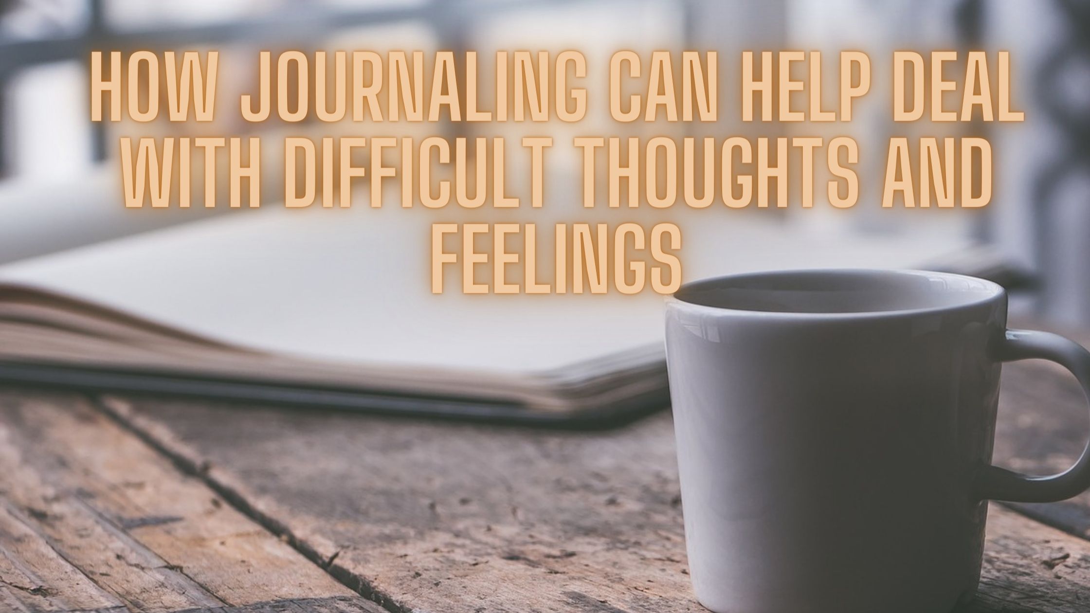 How Journaling Can Help Deal with Difficult Thoughts and Feelings